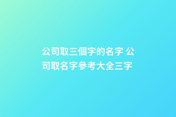公司取三個字的名字 公司取名字參考大全三字-第1張-公司起名-玄機派
